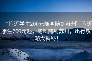 “附近学生200元随叫随到苏州”附近学生200元起，随叫随到苏州，出行攻略大揭秘！