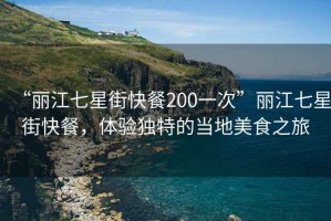 “丽江七星街快餐200一次”丽江七星街快餐，体验独特的当地美食之旅