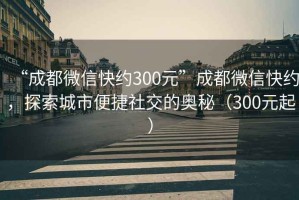 “成都微信快约300元”成都微信快约，探索城市便捷社交的奥秘（300元起）