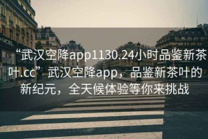 “武汉空降app1130.24小时品鉴新茶叶.cc”武汉空降app，品鉴新茶叶的新纪元，全天候体验等你来挑战