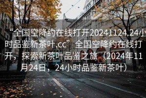 “全国空降约在线打开20241124.24小时品鉴新茶叶.cc”全国空降约在线打开，探索新茶叶品鉴之旅（2024年11月24日，24小时品鉴新茶叶）