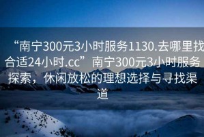 “南宁300元3小时服务1130.去哪里找合适24小时.cc”南宁300元3小时服务探索，休闲放松的理想选择与寻找渠道