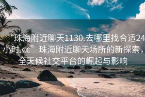 “珠海附近聊天1130.去哪里找合适24小时.cc”珠海附近聊天场所的新探索，全天候社交平台的崛起与影响