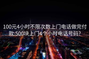 100元4小时不限次数上门电话做完付款:500块上门4个小时电话号码?