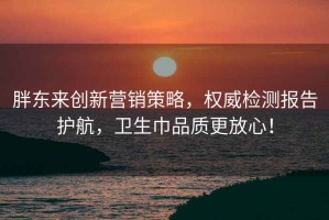 胖东来创新营销策略，权威检测报告护航，卫生巾品质更放心！