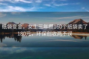 纸袋变金，女生三年攒160个纸袋卖了180元，环保创收两不误