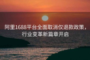 阿里1688平台全面取消仅退款政策，行业变革新篇章开启