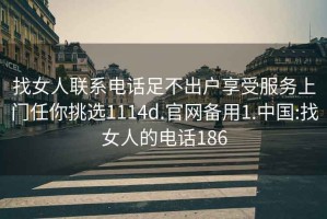 找女人联系电话足不出户享受服务上门任你挑选1114d.官网备用1.中国:找女人的电话186