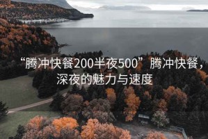 “腾冲快餐200半夜500”腾冲快餐，深夜的魅力与速度