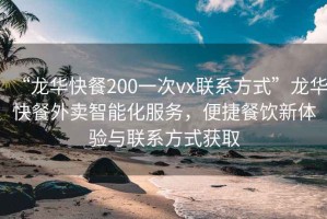 “龙华快餐200一次vx联系方式”龙华快餐外卖智能化服务，便捷餐饮新体验与联系方式获取