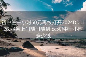 初中生一小时50元再线打开2024DD1126.服务上门随叫随到.cc:初中一小时多少钱