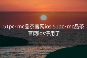 51pc·mc品茶官网ios:51pc·mc品茶官网ios停用了