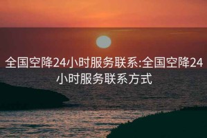 全国空降24小时服务联系:全国空降24小时服务联系方式