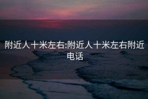 附近人十米左右:附近人十米左右附近电话