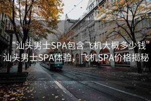 “汕头男士SPA包含飞机大概多少钱”汕头男士SPA体验，飞机SPA价格揭秘