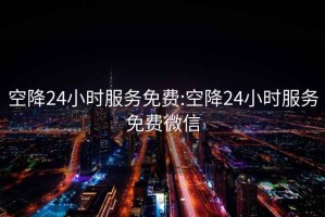 空降24小时服务免费:空降24小时服务免费微信