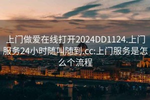 上门做爱在线打开2024DD1124.上门服务24小时随叫随到.cc:上门服务是怎么个流程