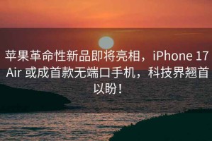 苹果革命性新品即将亮相，iPhone 17 Air 或成首款无端口手机，科技界翘首以盼！