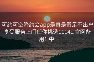 可约可空降约会app是真是假足不出户享受服务上门任你挑选1114c.官网备用1.中: