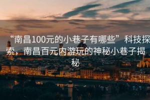 “南昌100元的小巷子有哪些”科技探索，南昌百元内游玩的神秘小巷子揭秘