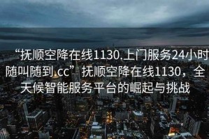 “抚顺空降在线1130.上门服务24小时随叫随到.cc”抚顺空降在线1130，全天候智能服务平台的崛起与挑战