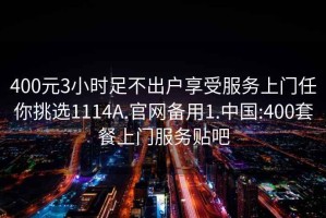 400元3小时足不出户享受服务上门任你挑选1114A.官网备用1.中国:400套餐上门服务贴吧