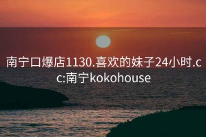 南宁口爆店1130.喜欢的妹子24小时.cc:南宁kokohouse