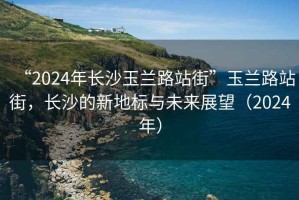 “2024年长沙玉兰路站街”玉兰路站街，长沙的新地标与未来展望（2024年）