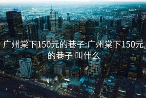 广州棠下150元的巷子:广州棠下150元的巷子 叫什么