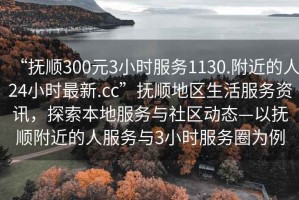 “抚顺300元3小时服务1130.附近的人24小时最新.cc”抚顺地区生活服务资讯，探索本地服务与社区动态—以抚顺附近的人服务与3小时服务圈为例