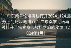 “广东桑拿论坛再线打开20241124.服务上门随叫随到.cc”广东桑拿论坛再线打开，探索身心放松之旅的秘境（2024年1月）