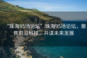 “珠海95场论坛”珠海95场论坛，聚焦前沿科技，共谋未来发展