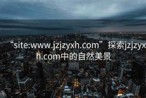 “site:www.jzjzyxh.com”探索jzjzyxh.com中的自然美景