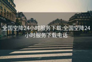 全国空降24小时服务下载:全国空降24小时服务下载电话