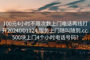 100元4小时不限次数上门电话再线打开2024DD1124.服务上门随叫随到.cc:500块上门4个小时电话号码?