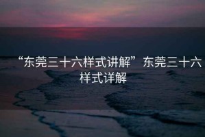 “东莞三十六样式讲解”东莞三十六样式详解