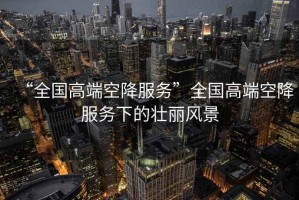 “全国高端空降服务”全国高端空降服务下的壮丽风景