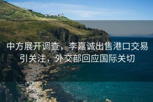 中方展开调查，李嘉诚出售港口交易引关注，外交部回应国际关切