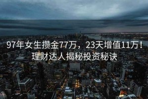 97年女生攒金77万，23天增值11万！理财达人揭秘投资秘诀