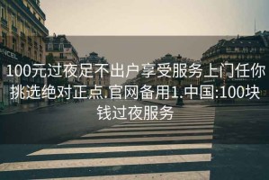 100元过夜足不出户享受服务上门任你挑选绝对正点.官网备用1.中国:100块钱过夜服务