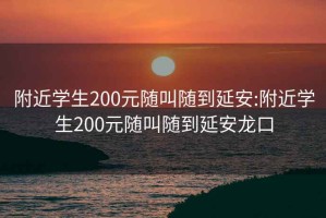 附近学生200元随叫随到延安:附近学生200元随叫随到延安龙口