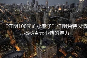 “江阴100元的小巷子”江阴独特风情，揭秘百元小巷的魅力