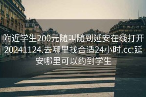 附近学生200元随叫随到延安在线打开20241124.去哪里找合适24小时.cc:延安哪里可以约到学生