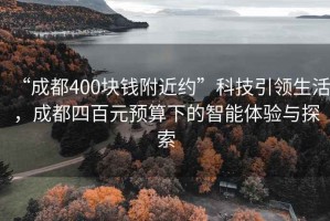 “成都400块钱附近约”科技引领生活，成都四百元预算下的智能体验与探索