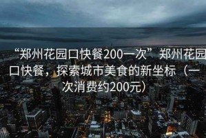 “郑州花园口快餐200一次”郑州花园口快餐，探索城市美食的新坐标（一次消费约200元）