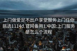 上门做爱足不出户享受服务上门任你挑选1114d.官网备用1.中国:上门服务是怎么个流程