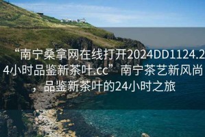 “南宁桑拿网在线打开2024DD1124.24小时品鉴新茶叶.cc”南宁茶艺新风尚，品鉴新茶叶的24小时之旅