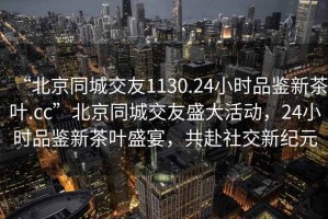 “北京同城交友1130.24小时品鉴新茶叶.cc”北京同城交友盛大活动，24小时品鉴新茶叶盛宴，共赴社交新纪元