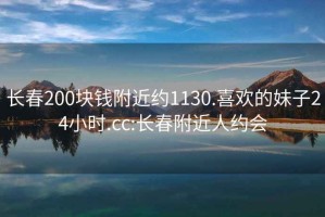 长春200块钱附近约1130.喜欢的妹子24小时.cc:长春附近人约会