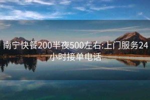 南宁快餐200半夜500左右:上门服务24小时接单电话